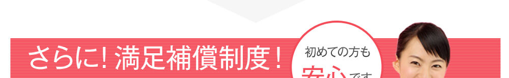 料金だけじゃない!さらに!満足補償制度!初めての方も安心です。