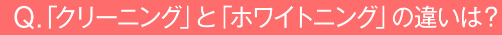 「クリーニング」と「ホワイトニング」の違いは?